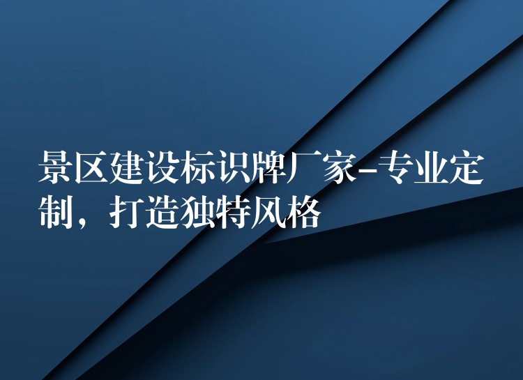 景区建设标识牌厂家-专业定制，打造独特风格